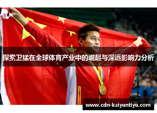 探索卫猛在全球体育产业中的崛起与深远影响力分析 探索卫猛在全球体育产业中的崛起与深远影响力分析
