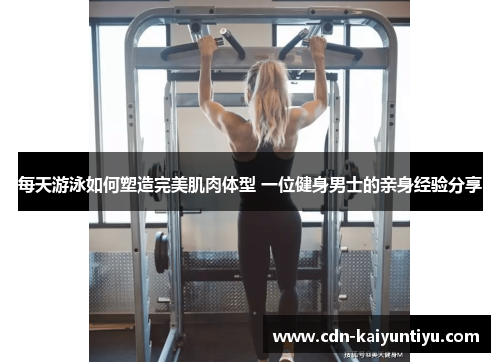 每天游泳如何塑造完美肌肉体型 一位健身男士的亲身经验分享 每天游泳如何塑造完美肌肉体型 一位健身男士的亲身经验分享