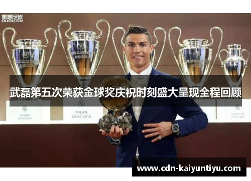 武磊第五次荣获金球奖庆祝时刻盛大呈现全程回顾 武磊第五次荣获金球奖庆祝时刻盛大呈现全程回顾