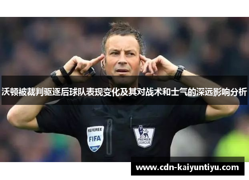 沃顿被裁判驱逐后球队表现变化及其对战术和士气的深远影响分析 沃顿被裁判驱逐后球队表现变化及其对战术和士气的深远影响分析