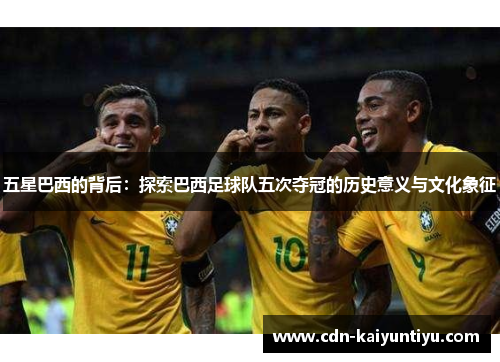五星巴西的背后:探索巴西足球队五次夺冠的历史意义与文化象征 五星巴西的背后:探索巴西足球队五次夺冠的历史意义与文化象征