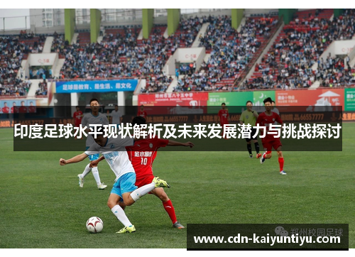 印度足球水平现状解析及未来发展潜力与挑战探讨