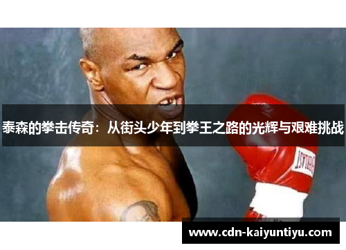 泰森的拳击传奇:从街头少年到拳王之路的光辉与艰难挑战 泰森的拳击传奇:从街头少年到拳王之路的光辉与艰难挑战