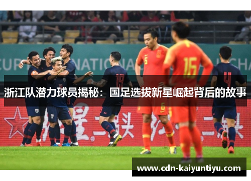 浙江队潜力球员揭秘:国足选拔新星崛起背后的故事 浙江队潜力球员揭秘:国足选拔新星崛起背后的故事