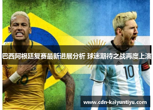 巴西阿根廷复赛最新进展分析 球迷期待之战再度上演 巴西阿根廷复赛最新进展分析 球迷期待之战再度上演