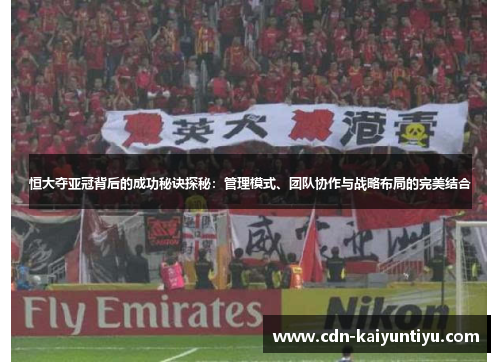 恒大夺亚冠背后的成功秘诀探秘:管理模式、团队协作与战略布局的完美结合 恒大夺亚冠背后的成功秘诀探秘:管理模式、团队协作与战略布局的完美结合