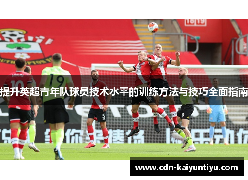 提升英超青年队球员技术水平的训练方法与技巧全面指南 提升英超青年队球员技术水平的训练方法与技巧全面指南