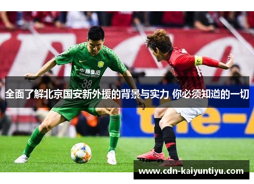 全面了解北京国安新外援的背景与实力 你必须知道的一切 全面了解北京国安新外援的背景与实力 你必须知道的一切