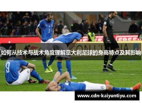 如何从技术与战术角度理解意大利足球的身高特点及其影响 如何从技术与战术角度理解意大利足球的身高特点及其影响