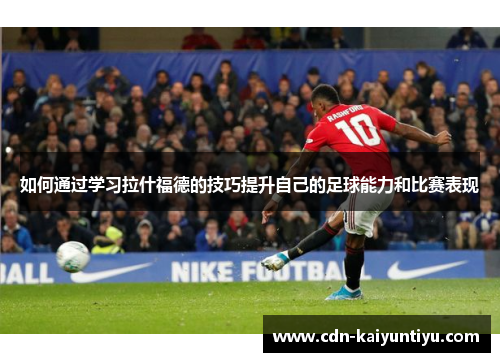 如何通过学习拉什福德的技巧提升自己的足球能力和比赛表现