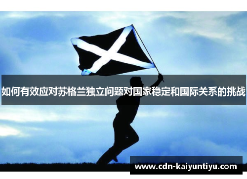 如何有效应对苏格兰独立问题对国家稳定和国际关系的挑战 如何有效应对苏格兰独立问题对国家稳定和国际关系的挑战