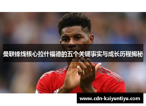 曼联锋线核心拉什福德的五个关键事实与成长历程揭秘 曼联锋线核心拉什福德的五个关键事实与成长历程揭秘