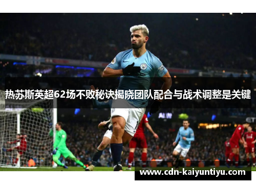 热苏斯英超62场不败秘诀揭晓团队配合与战术调整是关键