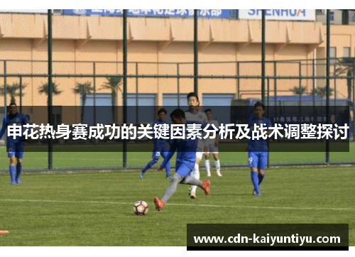 申花热身赛成功的关键因素分析及战术调整探讨 申花热身赛成功的关键因素分析及战术调整探讨