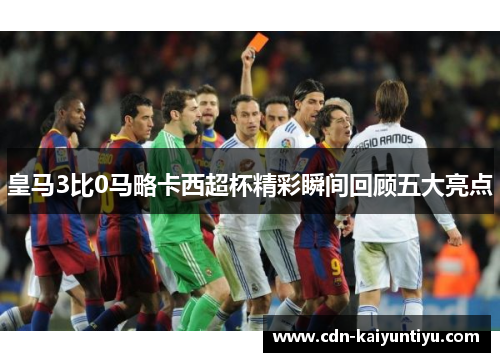 皇马3比0马略卡西超杯精彩瞬间回顾五大亮点 皇马3比0马略卡西超杯精彩瞬间回顾五大亮点