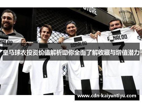 皇马球衣投资价值解析助你全面了解收藏与增值潜力 皇马球衣投资价值解析助你全面了解收藏与增值潜力