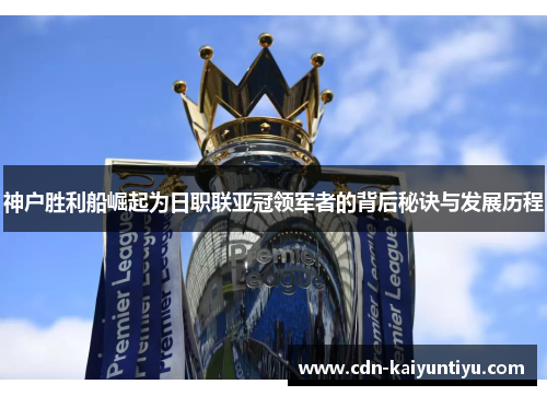 神户胜利船崛起为日职联亚冠领军者的背后秘诀与发展历程