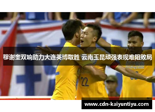 穆谢奎双响助力大连英博取胜 云南玉昆顽强表现难阻败局