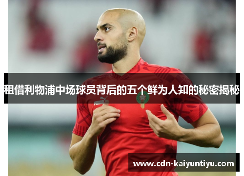 租借利物浦中场球员背后的五个鲜为人知的秘密揭秘 租借利物浦中场球员背后的五个鲜为人知的秘密揭秘