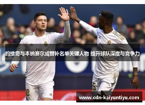 约维奇与本纳赛尔成替补名单关键人物 提升球队深度与竞争力 约维奇与本纳赛尔成替补名单关键人物 提升球队深度与竞争力