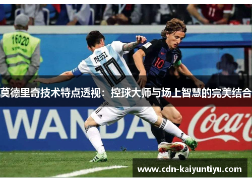 莫德里奇技术特点透视:控球大师与场上智慧的完美结合 莫德里奇技术特点透视:控球大师与场上智慧的完美结合