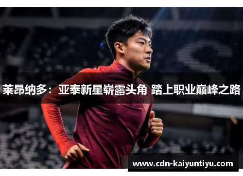 莱昂纳多:亚泰新星崭露头角 踏上职业巅峰之路 莱昂纳多:亚泰新星崭露头角 踏上职业巅峰之路