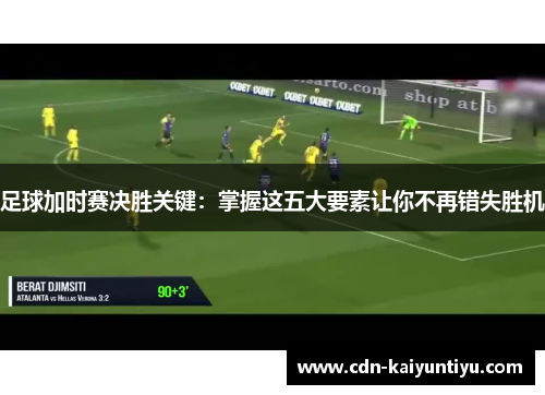 足球加时赛决胜关键:掌握这五大要素让你不再错失胜机 足球加时赛决胜关键:掌握这五大要素让你不再错失胜机