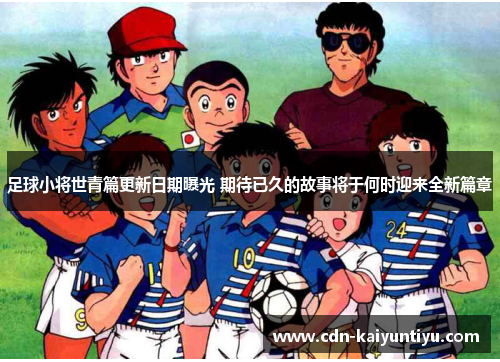 足球小将世青篇更新日期曝光 期待已久的故事将于何时迎来全新篇章 足球小将世青篇更新日期曝光 期待已久的故事将于何时迎来全新篇章