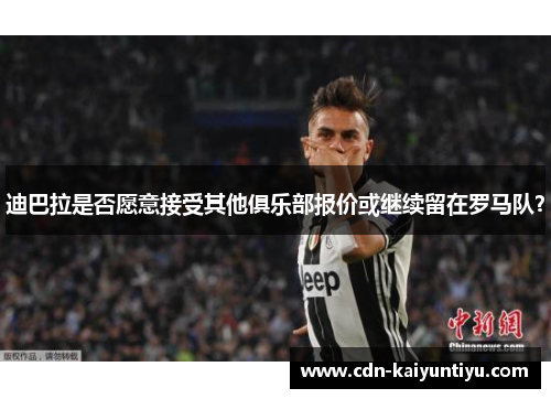 迪巴拉是否愿意接受其他俱乐部报价或继续留在罗马队? 迪巴拉是否愿意接受其他俱乐部报价或继续留在罗马队?