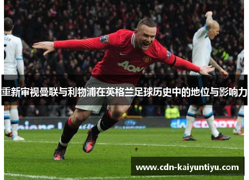 重新审视曼联与利物浦在英格兰足球历史中的地位与影响力 重新审视曼联与利物浦在英格兰足球历史中的地位与影响力