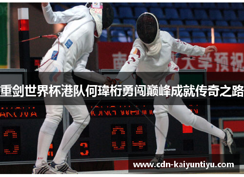 重剑世界杯港队何瑋桁勇闯巅峰成就传奇之路 重剑世界杯港队何瑋桁勇闯巅峰成就传奇之路