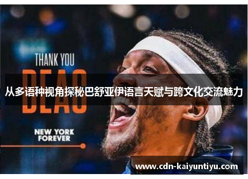从多语种视角探秘巴舒亚伊语言天赋与跨文化交流魅力 从多语种视角探秘巴舒亚伊语言天赋与跨文化交流魅力