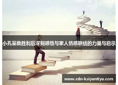 小孔塞桑胜利后深刻感悟与家人情感联结的力量与启示 小孔塞桑胜利后深刻感悟与家人情感联结的力量与启示