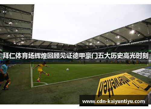 拜仁体育场辉煌回顾见证德甲豪门五大历史高光时刻 拜仁体育场辉煌回顾见证德甲豪门五大历史高光时刻