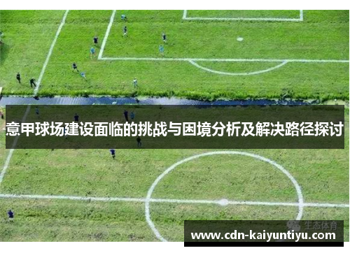 意甲球场建设面临的挑战与困境分析及解决路径探讨 意甲球场建设面临的挑战与困境分析及解决路径探讨