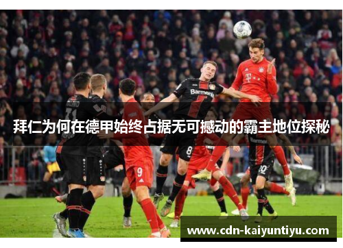 拜仁为何在德甲始终占据无可撼动的霸主地位探秘