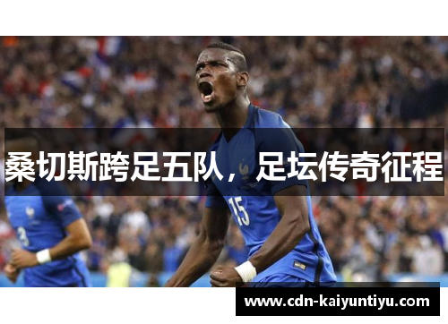 桑切斯跨足五队,足坛传奇征程 桑切斯跨足五队,足坛传奇征程