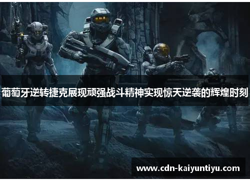 葡萄牙逆转捷克展现顽强战斗精神实现惊天逆袭的辉煌时刻 葡萄牙逆转捷克展现顽强战斗精神实现惊天逆袭的辉煌时刻