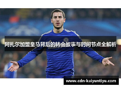 阿扎尔加盟皇马背后的转会故事与时间节点全解析 阿扎尔加盟皇马背后的转会故事与时间节点全解析
