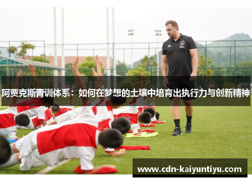 阿贾克斯青训体系:如何在梦想的土壤中培育出执行力与创新精神 阿贾克斯青训体系:如何在梦想的土壤中培育出执行力与创新精神