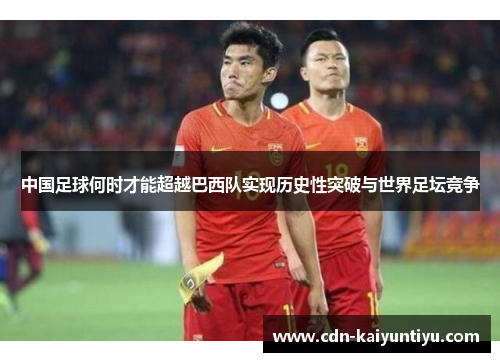 中国足球何时才能超越巴西队实现历史性突破与世界足坛竞争 中国足球何时才能超越巴西队实现历史性突破与世界足坛竞争