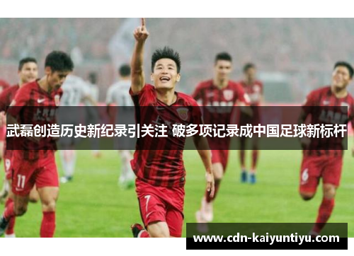 武磊创造历史新纪录引关注 破多项记录成中国足球新标杆 武磊创造历史新纪录引关注 破多项记录成中国足球新标杆