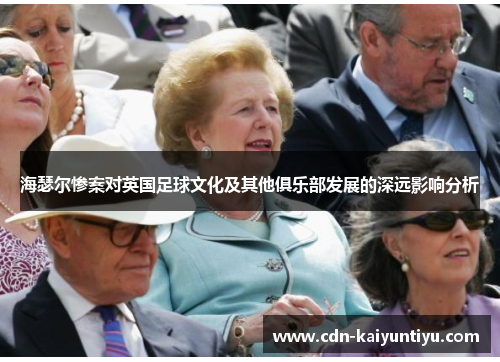 海瑟尔惨案对英国足球文化及其他俱乐部发展的深远影响分析 海瑟尔惨案对英国足球文化及其他俱乐部发展的深远影响分析