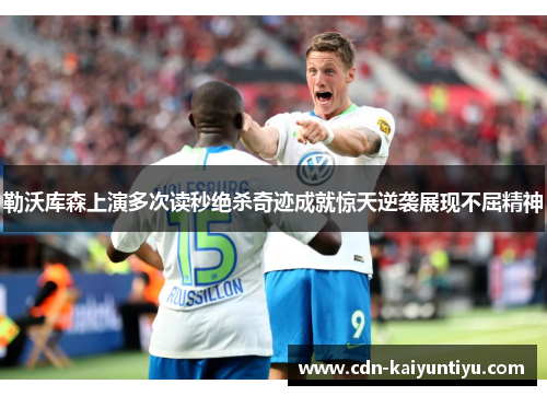 勒沃库森上演多次读秒绝杀奇迹成就惊天逆袭展现不屈精神